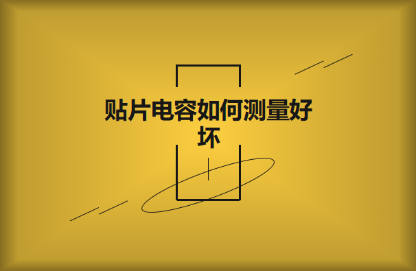 貼片電容如何測量好壞？方法有哪些